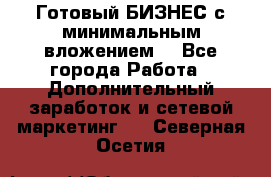 Готовый БИЗНЕС с минимальным вложением! - Все города Работа » Дополнительный заработок и сетевой маркетинг   . Северная Осетия
